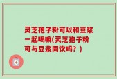 灵芝孢子粉可以和豆浆一起喝嘛(灵芝孢子粉可与豆浆同饮吗？)