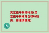 灵芝孢子粉嘌呤高(灵芝孢子粉成分含嘌呤较高，需谨慎使用)