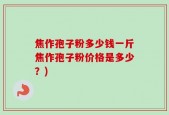 焦作孢子粉多少钱一斤焦作孢子粉价格是多少？)