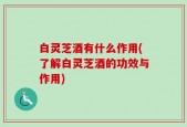 白灵芝酒有什么作用(了解白灵芝酒的功效与作用)
