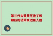 第三代去壁灵芝孢子粉颗粒的功效及适用人群