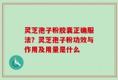 灵芝孢子粉胶囊正确服法？灵芝孢子粉功效与作用及用量是什么