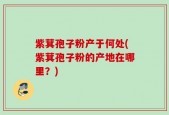 紫萁孢子粉产于何处(紫萁孢子粉的产地在哪里？)