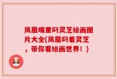 凤凰嘴里叼灵芝绘画图片大全(凤凰叼着灵芝，带你看绘画世界！)