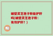破壁灵芝孢子粉能护肝吗(破壁灵芝孢子粉：有效护肝？)