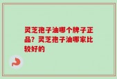 灵芝孢子油哪个牌子正品？灵芝孢子油哪家比较好的