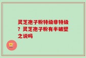 灵芝孢子粉特级非特级？灵芝孢子粉有半破壁之说吗