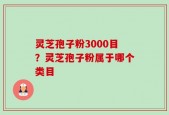 灵芝孢子粉3000目？灵芝孢子粉属于哪个类目