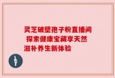 灵芝破壁孢子粉直播间 探索健康宝藏享天然滋补养生新体验
