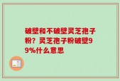 破壁和不破壁灵芝孢子粉？灵芝孢子粉破壁99%什么意思