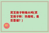 灵芝孢子粉燥火吗(灵芝孢子粉：热度旺，是否靠谱？)