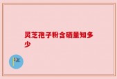 灵芝孢子粉含硒量知多少