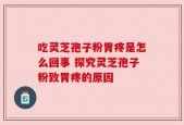 吃灵芝孢子粉胃疼是怎么回事 探究灵芝孢子粉致胃疼的原因