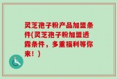 灵芝孢子粉产品加盟条件(灵芝孢子粉加盟透露条件，多重福利等你来！)