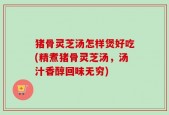 猪骨灵芝汤怎样煲好吃(精煮猪骨灵芝汤，汤汁香醇回味无穷)