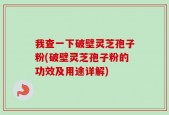 我查一下破壁灵芝孢子粉(破壁灵芝孢子粉的功效及用途详解)