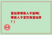 夏枯草哪些人不能喝(哪些人不宜饮用夏枯草？)