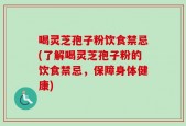 喝灵芝孢子粉饮食禁忌(了解喝灵芝孢子粉的饮食禁忌，保障身体健康)