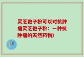 灵芝孢子粉可以对抗肿瘤灵芝孢子粉：一种抗肿瘤的天然药物)