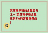 灵芝孢子粉的含量百分之一(灵芝孢子粉含量达到1%的营养保健品)
