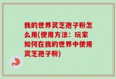 我的世界灵芝孢子粉怎么用(使用方法：玩家如何在我的世界中使用灵芝孢子粉)