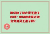 脾切除了能吃灵芝孢子粉吗？脾切除者是否适合食用灵芝孢子粉？