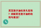 灵芝孢子油吃多久见效？详解灵芝孢子油的功效与用法？