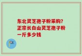 东北灵芝孢子粉采购？正宗长白山灵芝孢子粉一斤多少钱