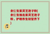 余仁生紫灵芝孢子粉(余仁生推出紫灵芝孢子粉，护理养生双管齐下)