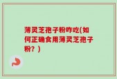 薄灵芝孢子粉咋吃(如何正确食用薄灵芝孢子粉？)