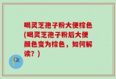喝灵芝孢子粉大便棕色(喝灵芝孢子粉后大便颜色变为棕色，如何解读？)