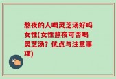 熬夜的人喝灵芝汤好吗女性(女性熬夜可否喝灵芝汤？优点与注意事项)