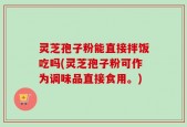 灵芝孢子粉能直接拌饭吃吗(灵芝孢子粉可作为调味品直接食用。)