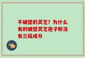 不破壁的灵芝？为什么有的破壁灵芝孢子粉没有三萜成分