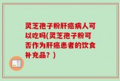 灵芝孢子粉肝癌病人可以吃吗(灵芝孢子粉可否作为肝癌患者的饮食补充品？)