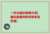一片化橘红能喝几天(橘红能量饮料可供多日饮用)