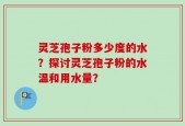 灵芝孢子粉多少度的水？探讨灵芝孢子粉的水温和用水量？