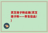 灵芝孢子粉庄雨(灵芝孢子粉——养生佳品！)