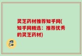 灵芝药材推荐知乎网(知乎网精选：推荐优秀的灵芝药材)