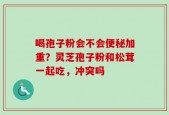 喝孢子粉会不会便秘加重？灵芝孢子粉和松茸一起吃，冲突吗