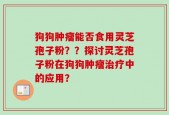 狗狗肿瘤能否食用灵芝孢子粉？？探讨灵芝孢子粉在狗狗肿瘤治疗中的应用？