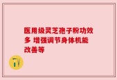 医用级灵芝孢子粉功效多 增强调节身体机能改善等
