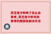 灵芝孢子粉喝了怎么会胃疼_灵芝孢子粉导致胃疼的原因及解决方法