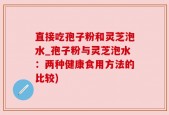 直接吃孢子粉和灵芝泡水_孢子粉与灵芝泡水：两种健康食用方法的比较)