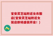 宝安灵芝站附近女衣服店(宝安灵芝站附近女装店即将盛装开业！)