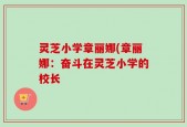 灵芝小学章丽娜(章丽娜：奋斗在灵芝小学的校长