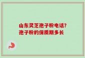 山东灵芝孢子粉电话？孢子粉的保质期多长