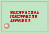 苦瓜红枣枸杞灵芝熬水(苦瓜红枣枸杞灵芝熬水的功效和做法)