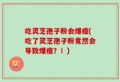 吃灵芝孢子粉会爆痘(吃了灵芝孢子粉竟然会导致爆痘？！)