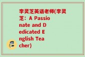 李灵芝英语老师(李灵芝：A Passionate and Dedicated English Teacher)